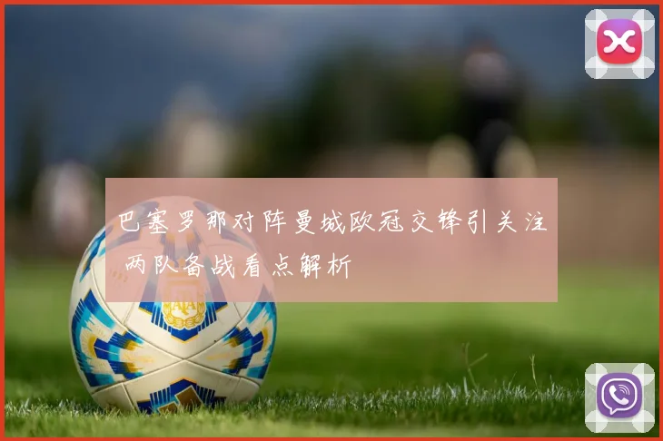 巴塞罗那对阵曼城欧冠交锋引关注 两队备战看点解析