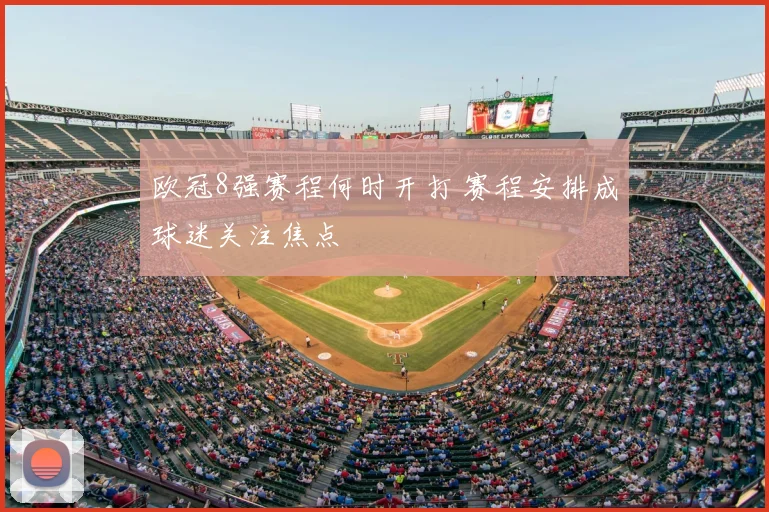 欧冠8强赛程何时开打 赛程安排成球迷关注焦点