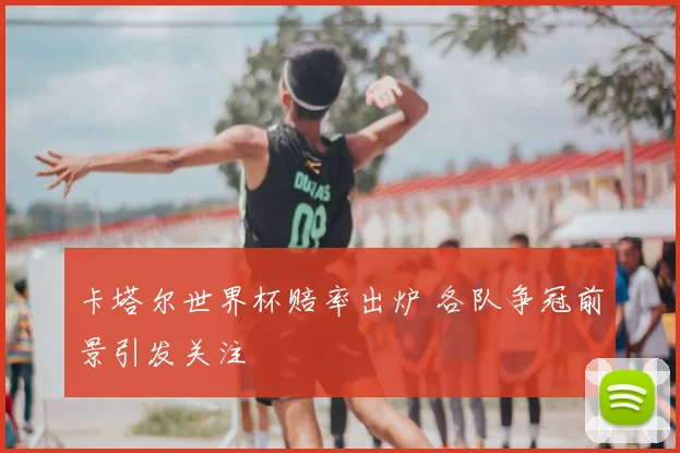 卡塔尔世界杯赔率出炉 各队争冠前景引发关注