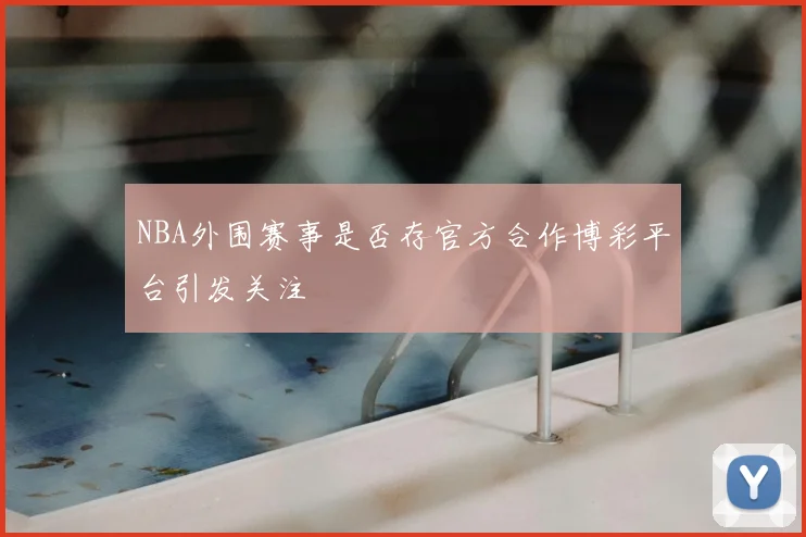 NBA外围赛事是否存官方合作博彩平台引发关注