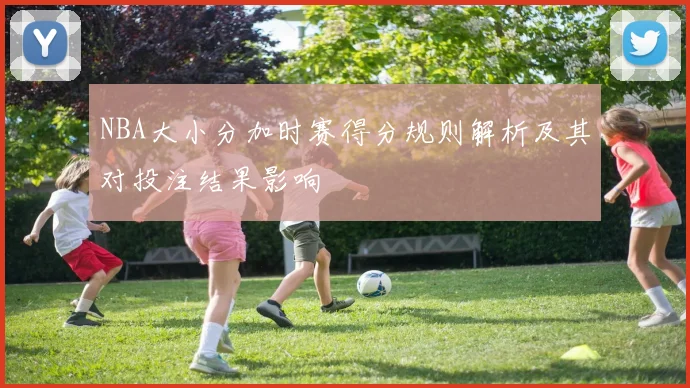 NBA大小分加时赛得分规则解析及其对投注结果影响