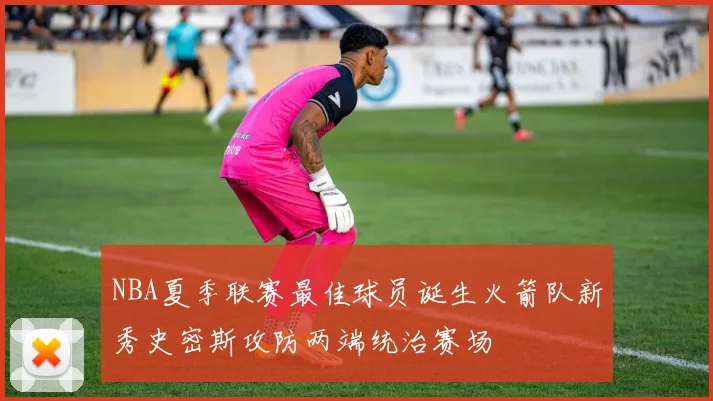 NBA夏季联赛最佳球员诞生火箭队新秀史密斯攻防两端统治赛场