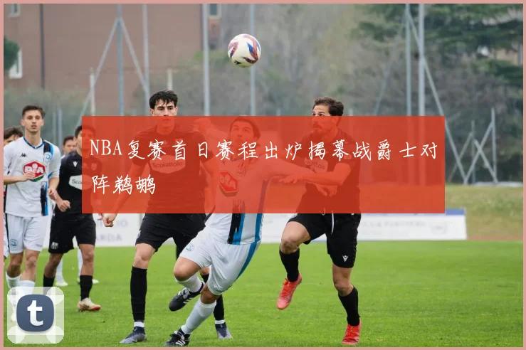 NBA复赛首日赛程出炉揭幕战爵士对阵鹈鹕