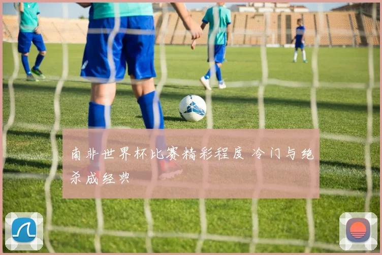 南非世界杯比赛精彩程度 冷门与绝杀成经典