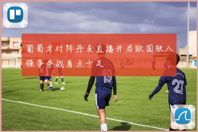 葡萄牙对阵丹麦直播开启欧国联八强争夺战看点十足