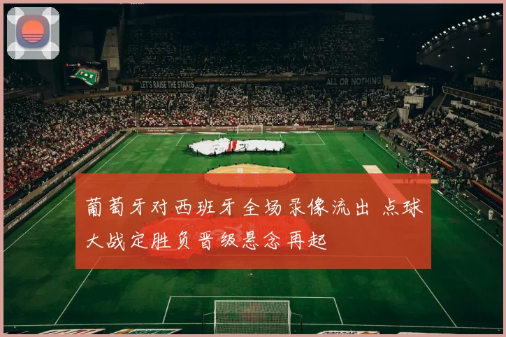 葡萄牙对西班牙全场录像流出 点球大战定胜负晋级悬念再起