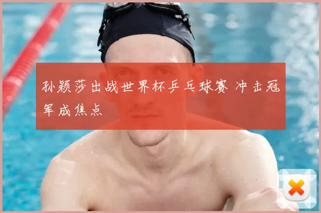 孙颖莎出战世界杯乒乓球赛 冲击冠军成焦点