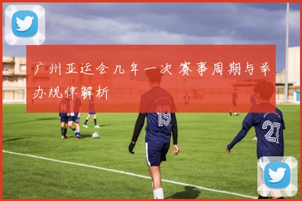 广州亚运会几年一次 赛事周期与举办规律解析