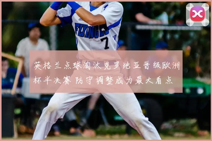 英格兰点球淘汰克罗地亚晋级欧洲杯半决赛 防守调整成为最大看点