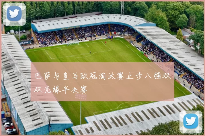 巴萨与皇马欧冠淘汰赛止步八强双双无缘半决赛