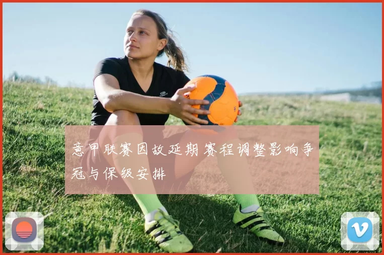 意甲联赛因故延期 赛程调整影响争冠与保级安排