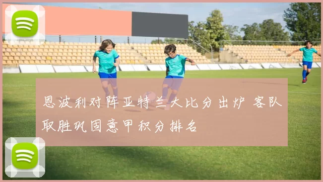 恩波利对阵亚特兰大比分出炉 客队取胜巩固意甲积分排名