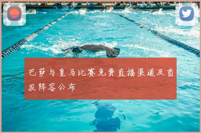 巴萨与皇马比赛免费直播渠道及首发阵容公布