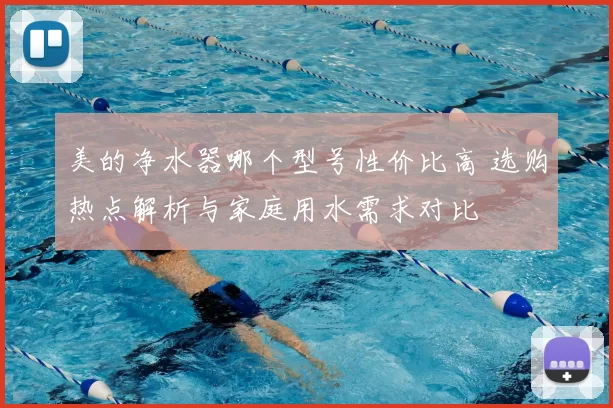 美的净水器哪个型号性价比高 选购热点解析与家庭用水需求对比