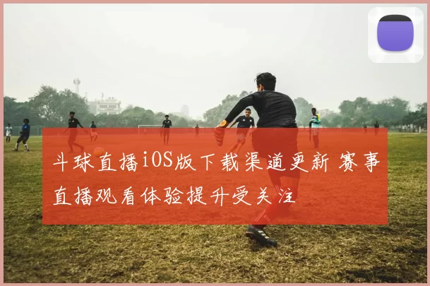 斗球直播iOS版下载渠道更新 赛事直播观看体验提升受关注