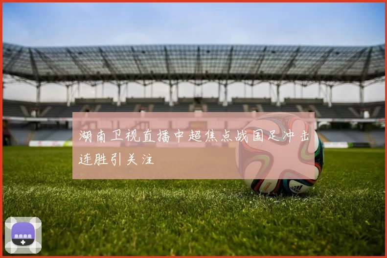 湖南卫视直播中超焦点战国足冲击连胜引关注