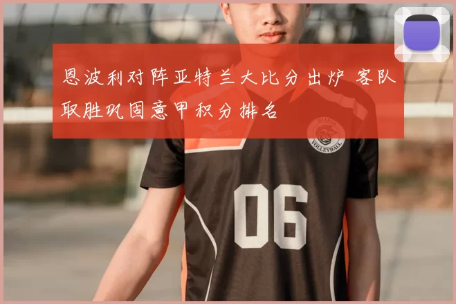 恩波利对阵亚特兰大比分出炉 客队取胜巩固意甲积分排名