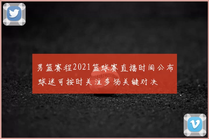 男篮赛程2021篮球赛直播时间公布 球迷可按时关注多场关键对决