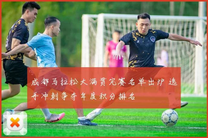 成都马拉松大满贯完赛名单出炉 选手冲刺争夺年度积分排名