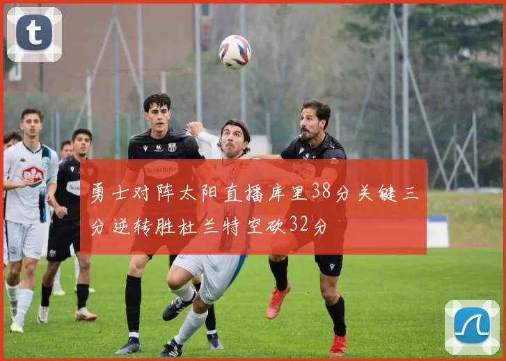 勇士对阵太阳直播库里38分关键三分逆转胜杜兰特空砍32分