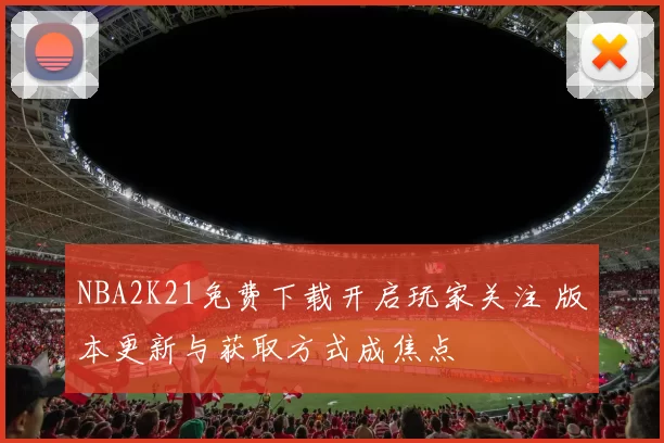 NBA2K21免费下载开启玩家关注 版本更新与获取方式成焦点