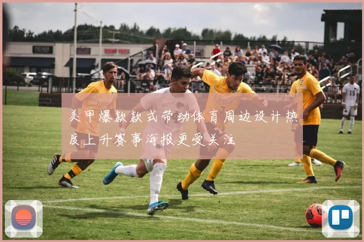 美甲爆款款式带动体育周边设计热度上升赛事海报更受关注