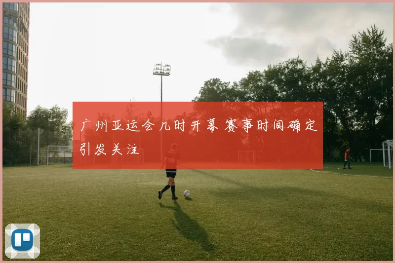 广州亚运会几时开幕 赛事时间确定引发关注