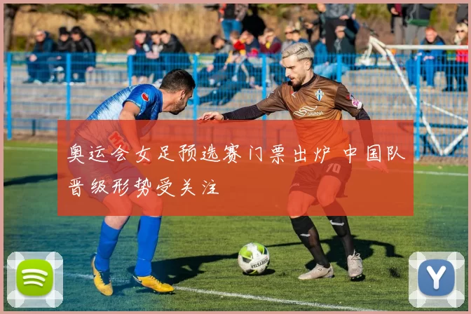 奥运会女足预选赛门票出炉 中国队晋级形势受关注