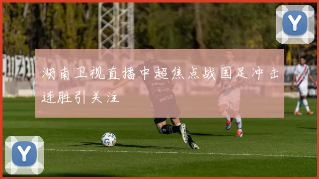 湖南卫视直播中超焦点战国足冲击连胜引关注