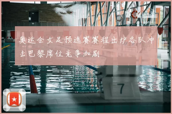 奥运会女足预选赛赛程出炉各队冲击巴黎席位竞争加剧