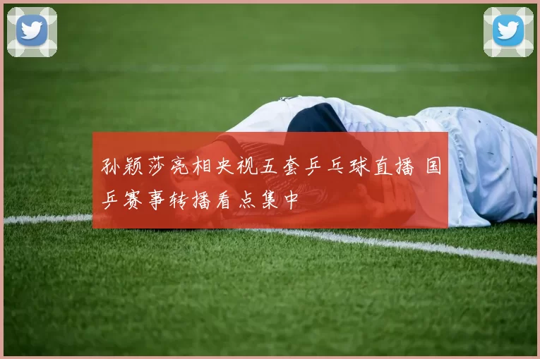 孙颖莎亮相央视五套乒乓球直播 国乒赛事转播看点集中